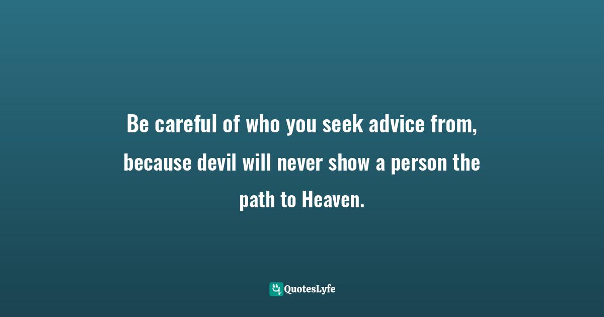 Be careful of who you seek advice from, because devil will never show a person the path to Heaven.