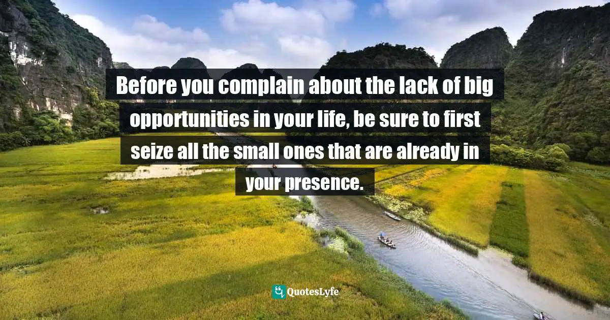 Your Presence Quotes: "Before you complain about the lack of big opportunities in your life, be sure to first seize all the small ones that are already in your presence."