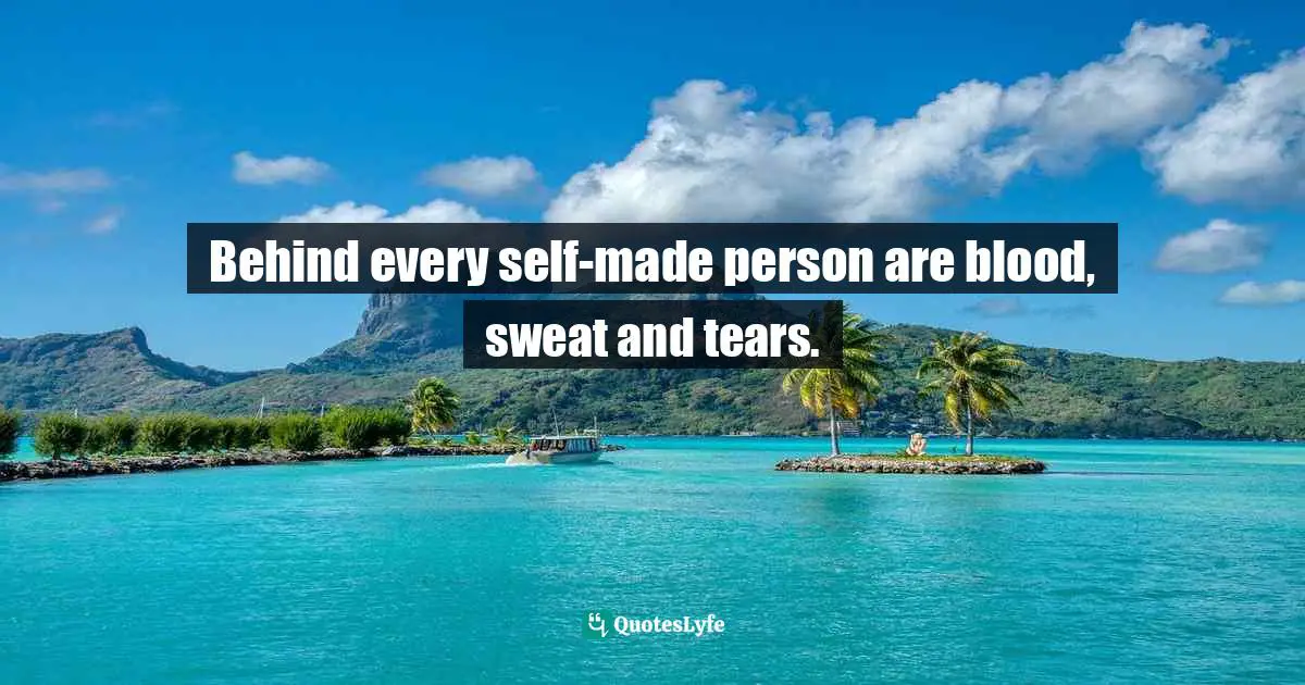 Behind every self-made person are blood, sweat and tears.