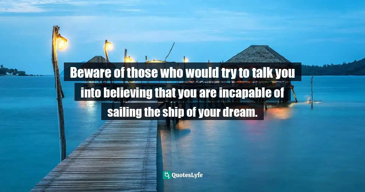 Beware Of Negative Minds Quotes: "Beware of those who would try to talk you into believing that you are incapable of sailing the ship of your dream."