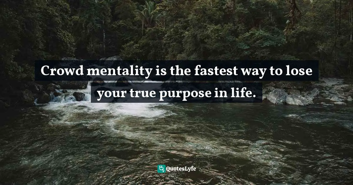 What Is Your Purpose Quotes: "Crowd mentality is the fastest way to lose your true purpose in life."