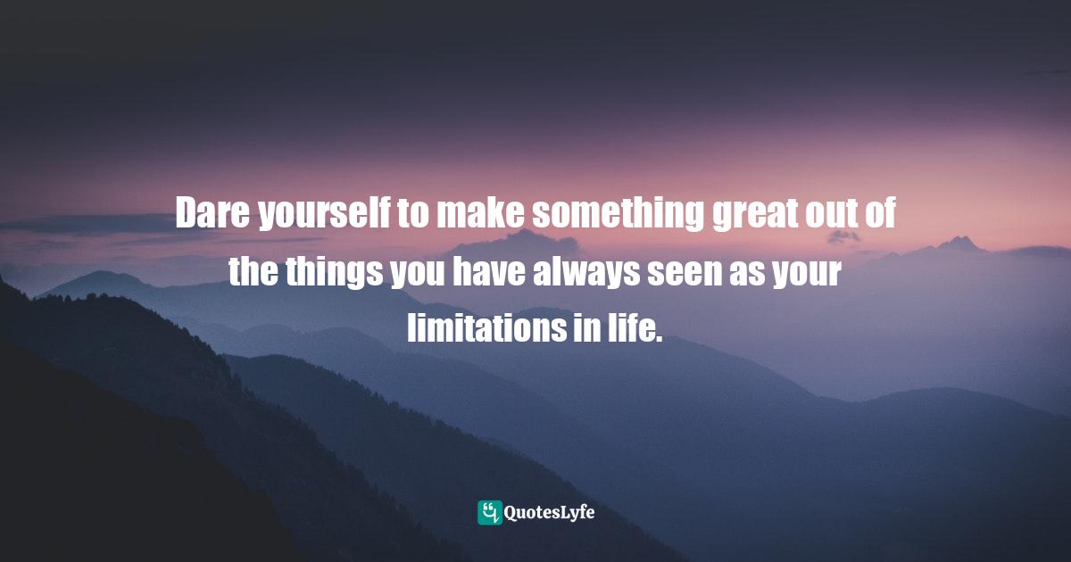 Dare Yourself To Do Better Quotes: "Dare yourself to make something great out of the things you have always seen as your limitations in life."