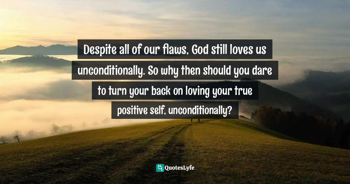 God Loves Us Unconditionally Quotes: "Despite all of our flaws, God still loves us unconditionally. So why then should you dare to turn your back on loving your true positive self, unconditionally?"