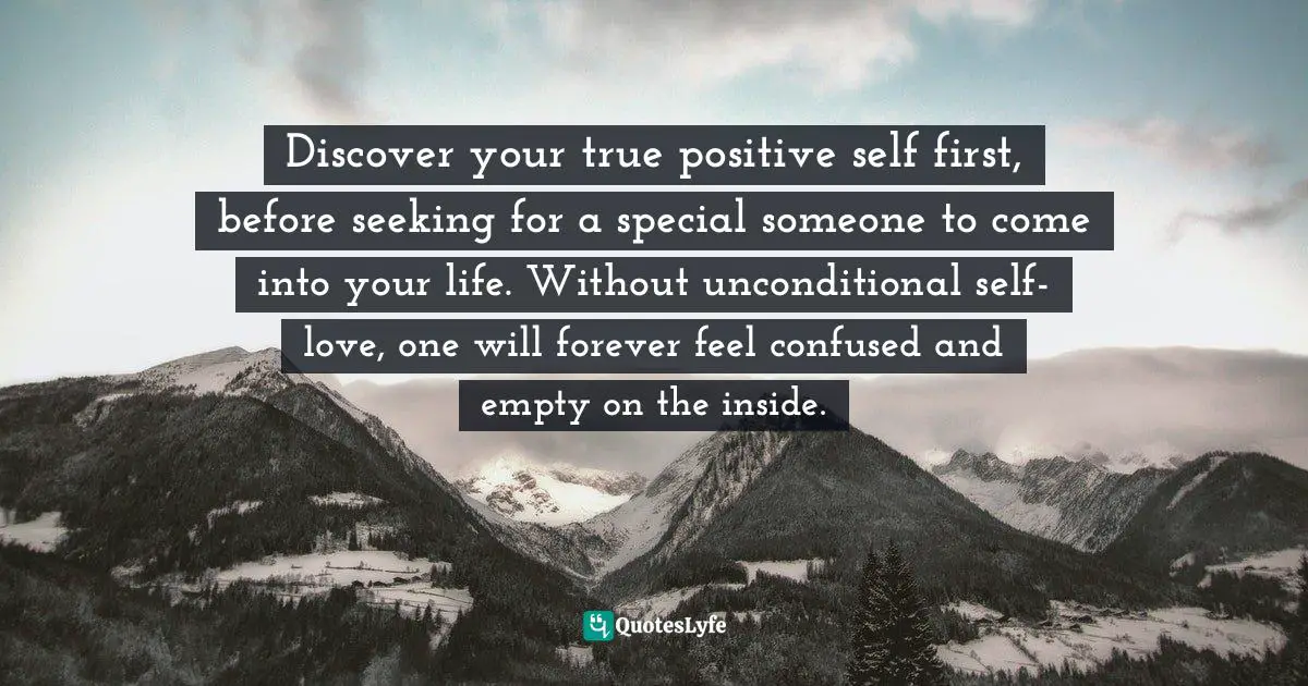 Feeling Empty Quotes: "Discover your true positive self first, before seeking for a special someone to come into your life. Without unconditional self-love, one will forever feel confused and empty on the inside."