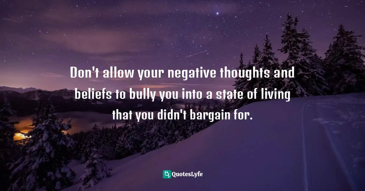 Don't allow your negative thoughts and beliefs to bully you into a state of living that you didn't bargain for.