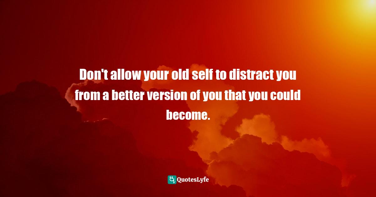 Better Version Quotes: "Don't allow your old self to distract you from a better version of you that you could become."