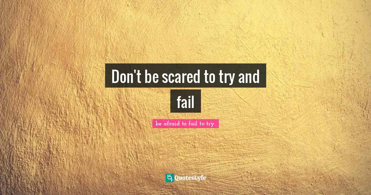 Don't be scared to try and fail