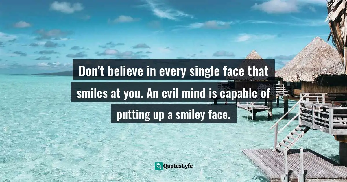 Don't believe in every single face that smiles at you. An evil mind is capable of putting up a smiley face.