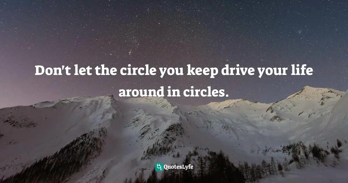 Don't let the circle you keep drive your life around in circles.