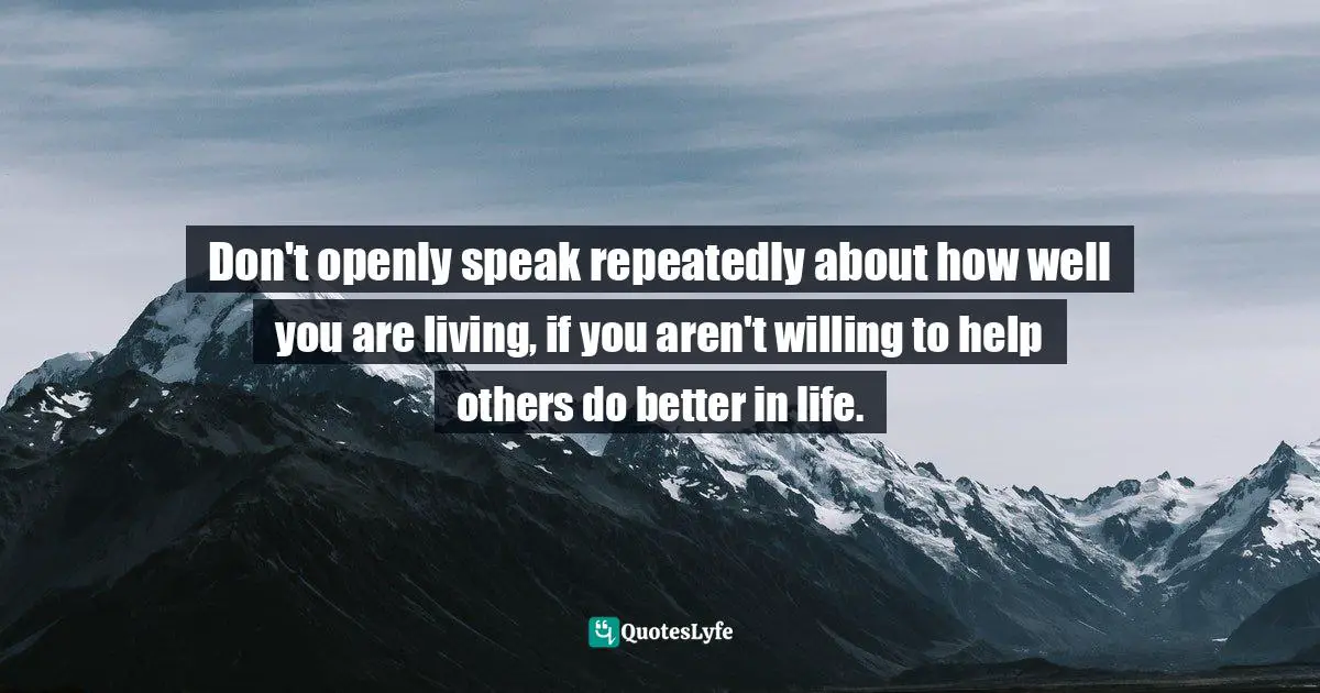 Don't openly speak repeatedly about how well you are living, if you aren't willing to help others do better in life.