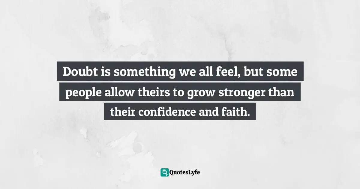 Doubt is something we all feel, but some people allow theirs to grow stronger than their confidence and faith.