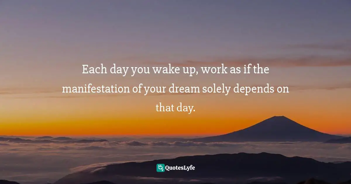 Working Hard Quotes: "Each day you wake up, work as if the manifestation of your dream solely depends on that day."