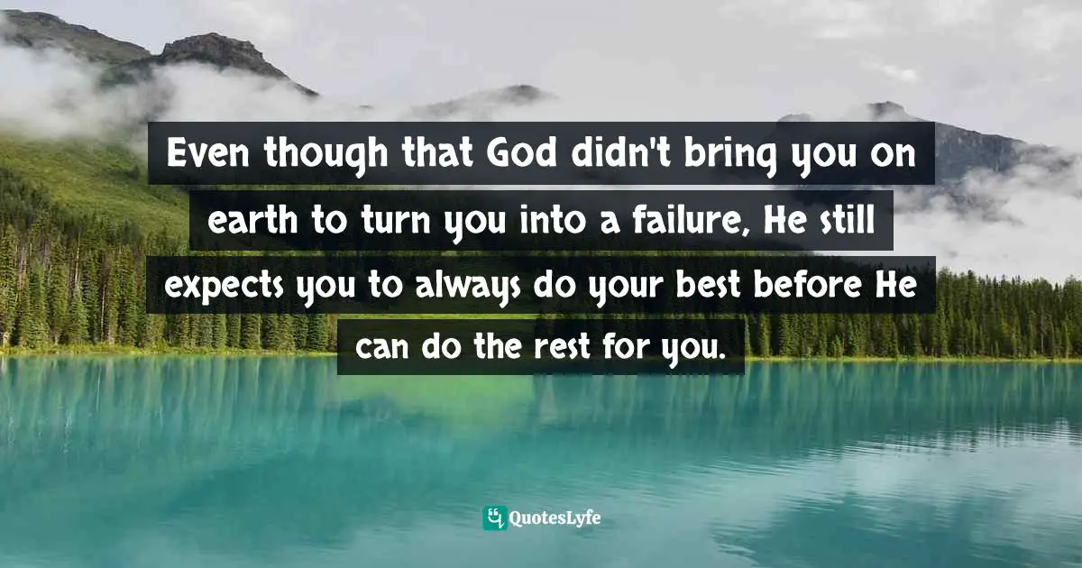 Even though that God didn't bring you on earth to turn you into a failure, He still expects you to always do your best before He can do the rest for you.