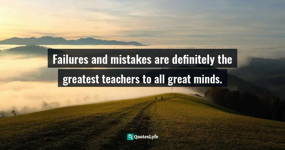 Failures and mistakes are definitely the greatest teachers to all great minds.