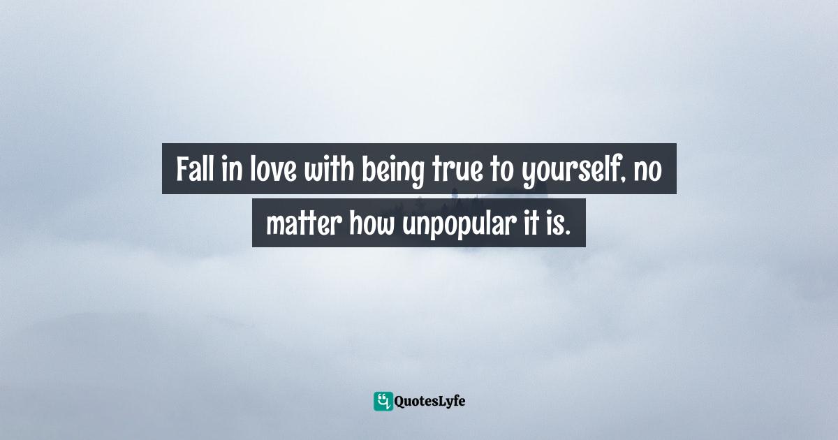 Fall in love with being true to yourself, no matter how unpopular it is.