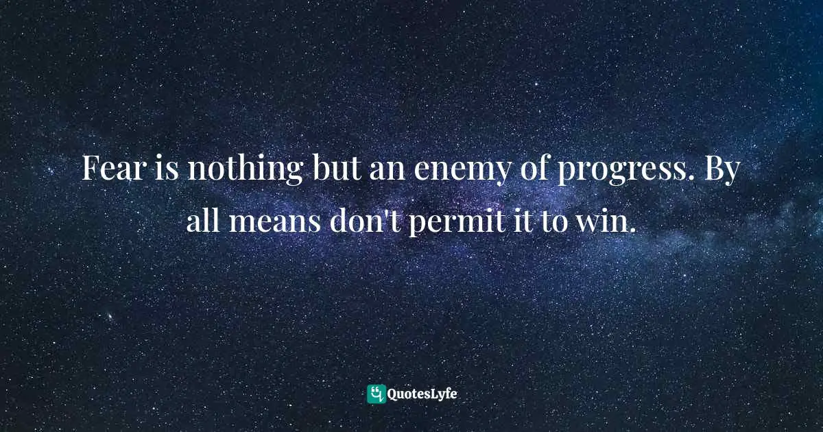 Fear is nothing but an enemy of progress. By all means don't permit it to win.