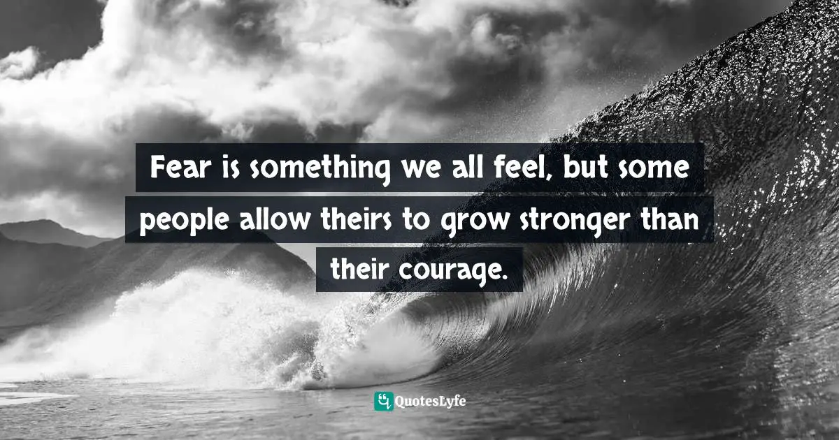 Fear is something we all feel, but some people allow theirs to grow stronger than their courage.