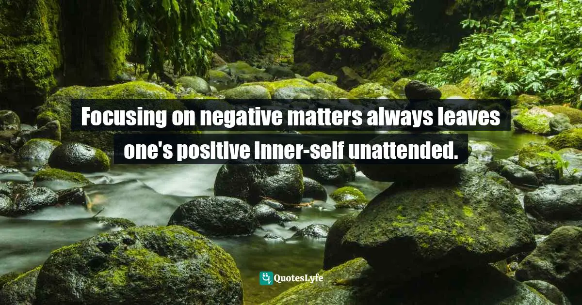 Focusing on negative matters always leaves one's positive inner-self unattended.
