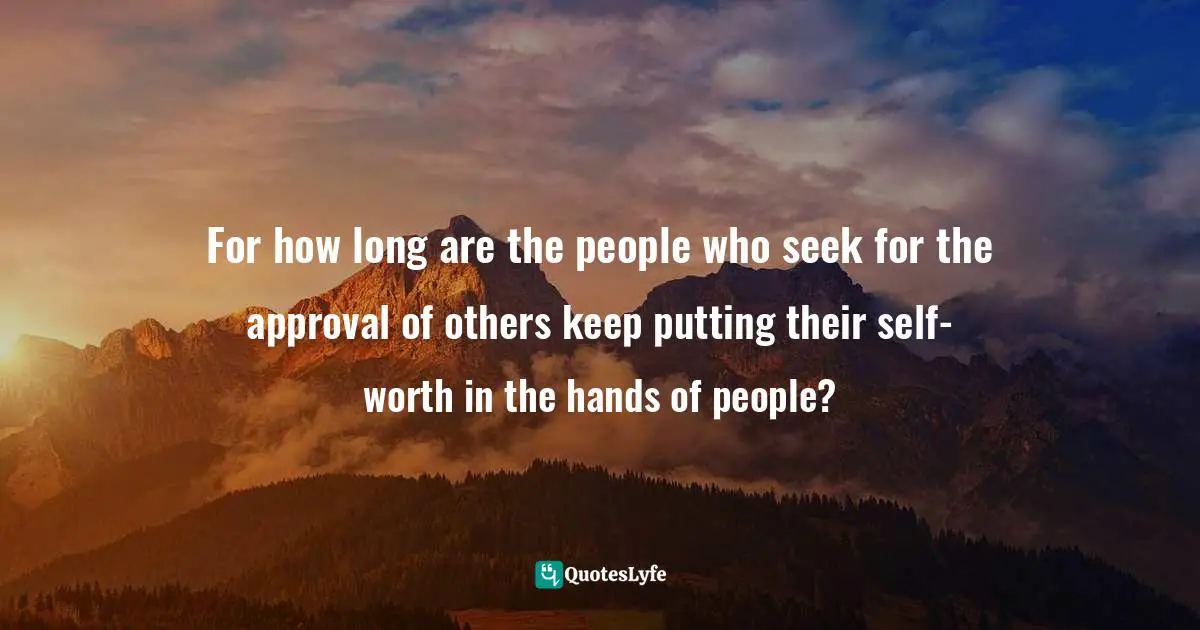 For how long are the people who seek for the approval of others keep putting their self-worth in the hands of people?