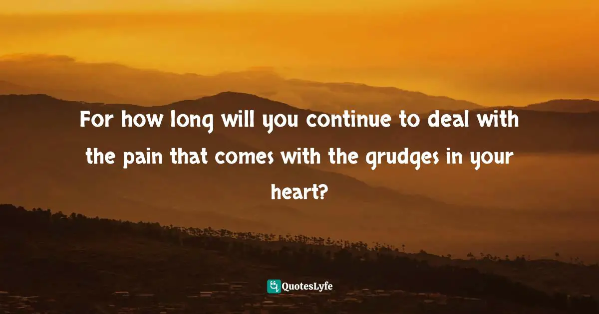 Grudges Quotes: "For how long will you continue to deal with the pain that comes with the grudges in your heart?"