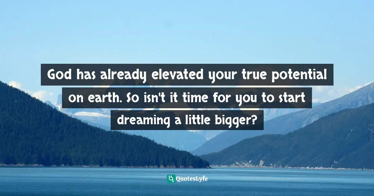God has already elevated your true potential on earth. So isn't it time for you to start dreaming a little bigger?