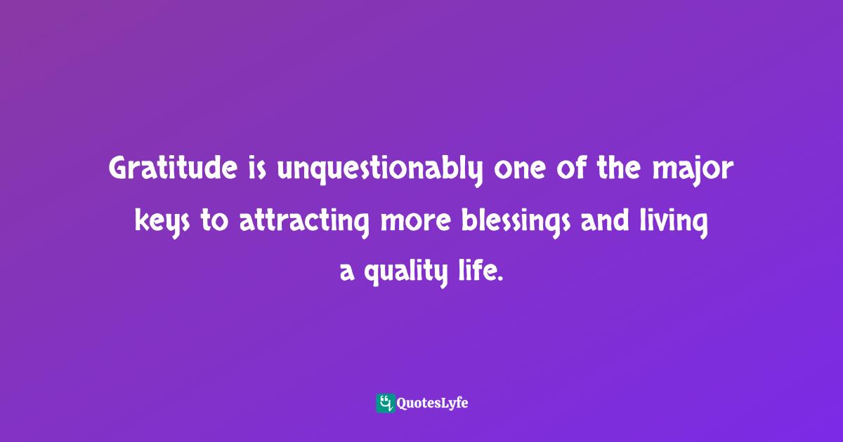 Gratitude is unquestionably one of the major keys to attracting more blessings and living a quality life.