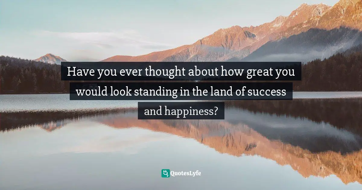 Have you ever thought about how great you would look standing in the land of success and happiness?