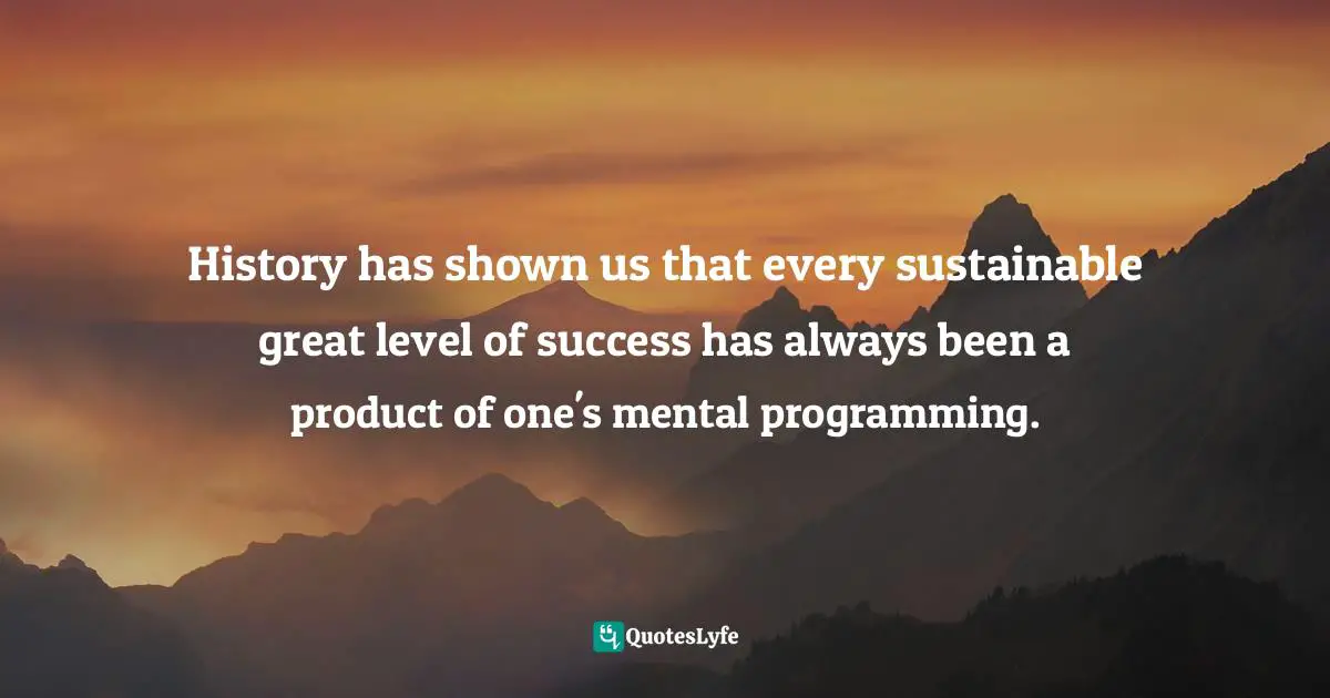 History has shown us that every sustainable great level of success has always been a product of one's mental programming.