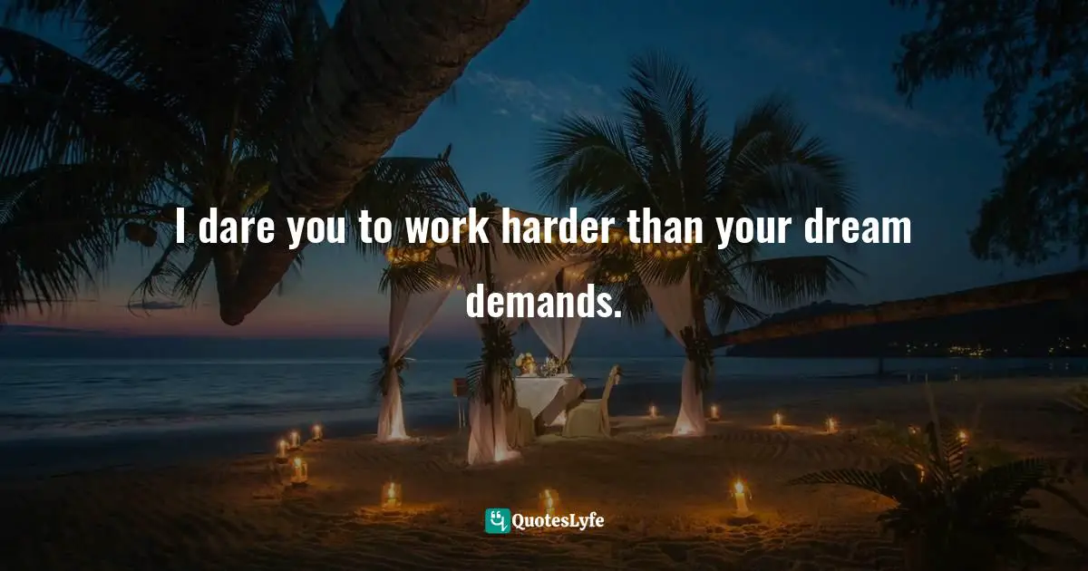 Push Yourself Harder Quotes: "I dare you to work harder than your dream demands."