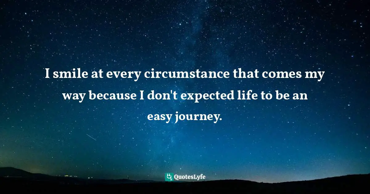 Your Circumstances Quotes: "I smile at every circumstance that comes my way because I don't expected life to be an easy journey."
