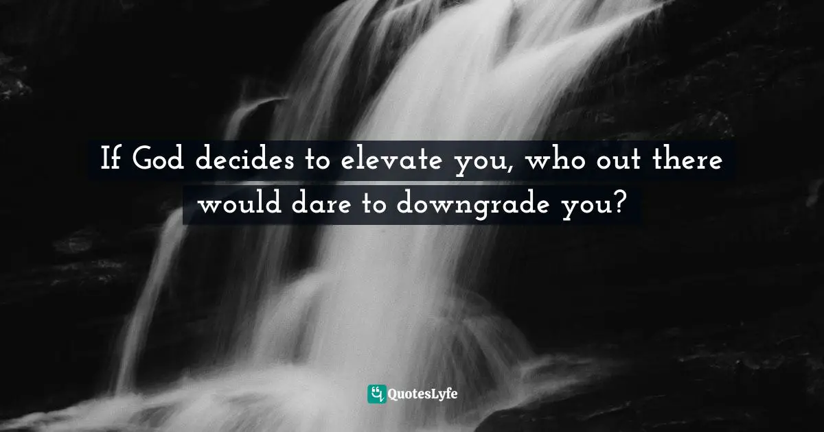 If God decides to elevate you, who out there would dare to downgrade you?