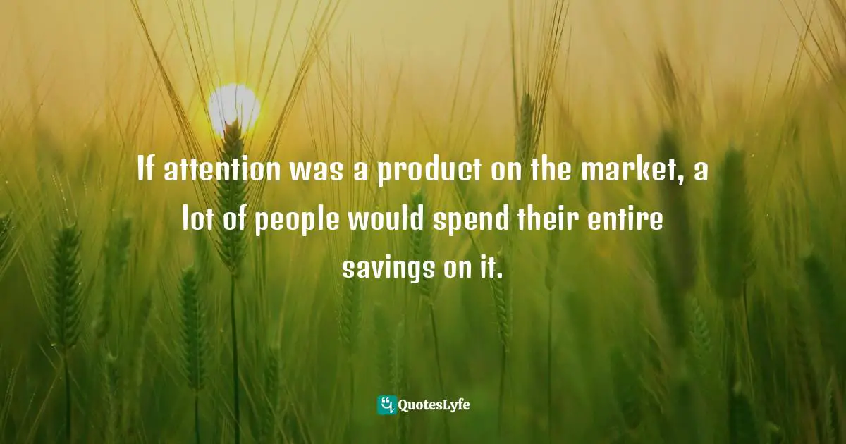 If attention was a product on the market, a lot of people would spend their entire savings on it.