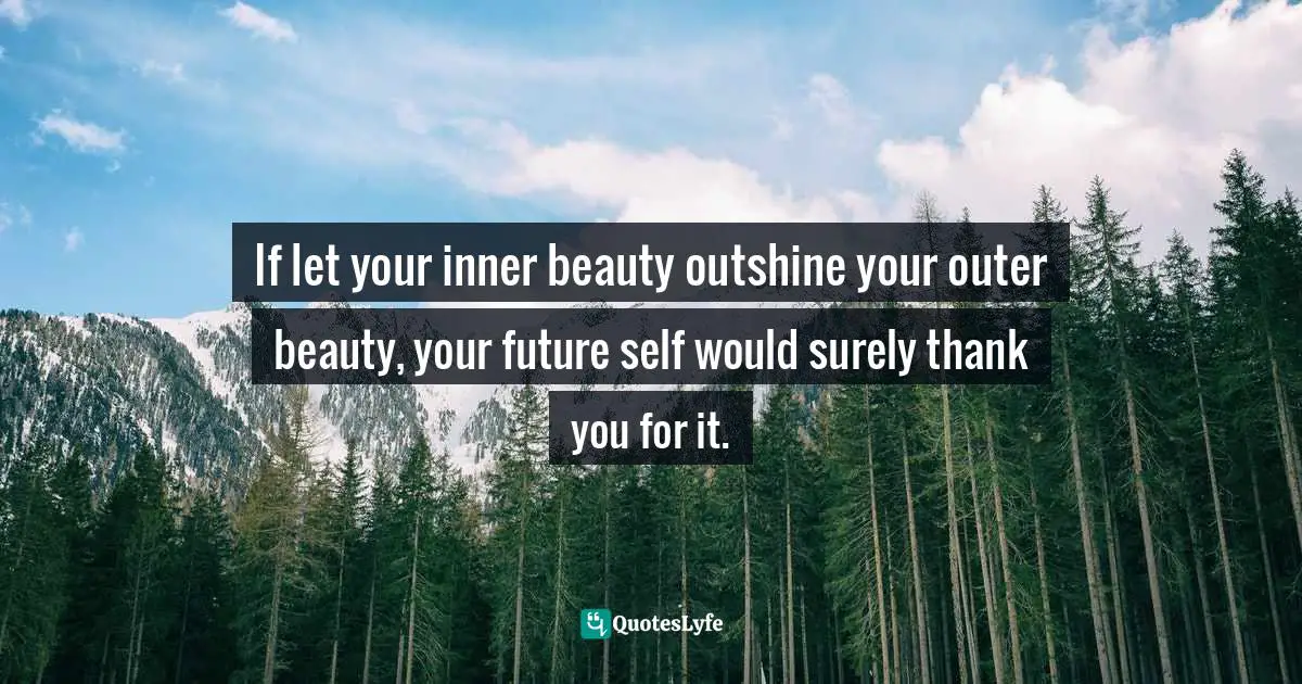 Your Future Self Quotes: "If let your inner beauty outshine your outer beauty, your future self would surely thank you for it."
