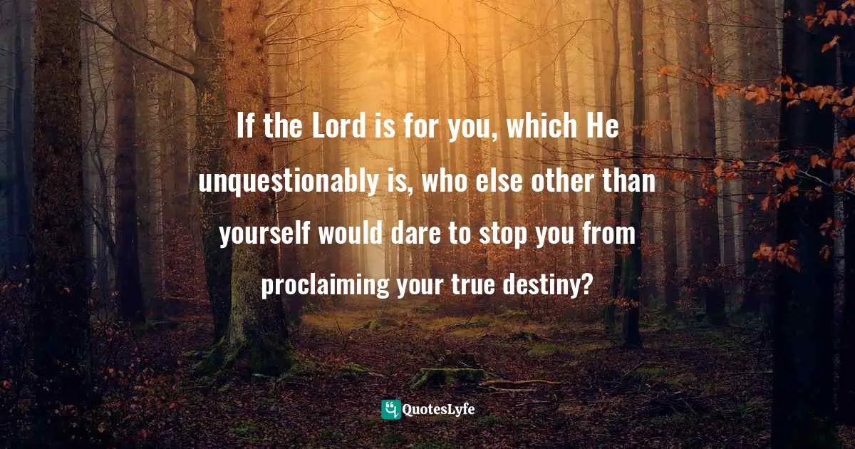 Proclaiming Quotes: "If the Lord is for you, which He unquestionably is, who else other than yourself would dare to stop you from proclaiming your true destiny?"