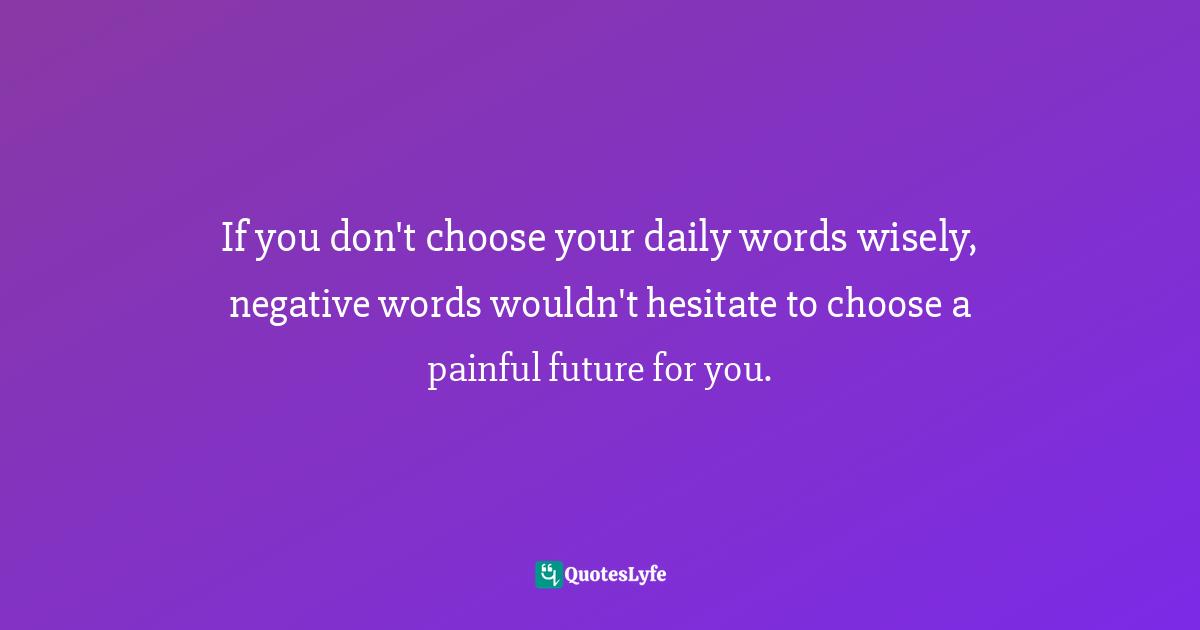 If you don't choose your daily words wisely, negative words wouldn't hesitate to choose a painful future for you.