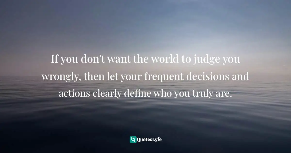 Decisions And Actions Quotes: "If you don't want the world to judge you wrongly, then let your frequent decisions and actions clearly define who you truly are."