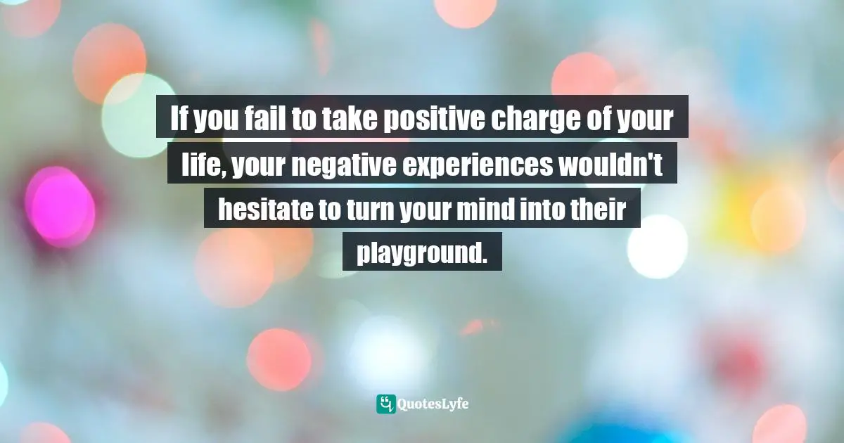 Negative Experiences Quotes: "If you fail to take positive charge of your life, your negative experiences wouldn't hesitate to turn your mind into their playground."