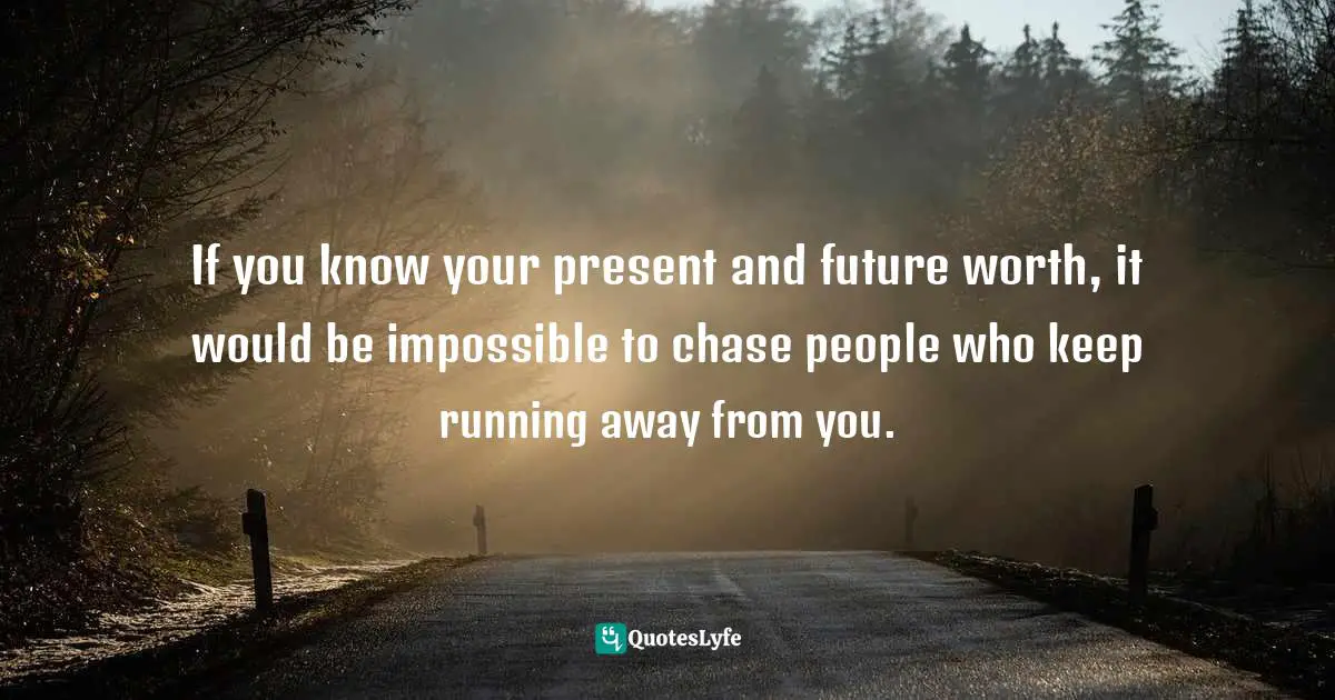 If you know your present and future worth, it would be impossible to chase people who keep running away from you.