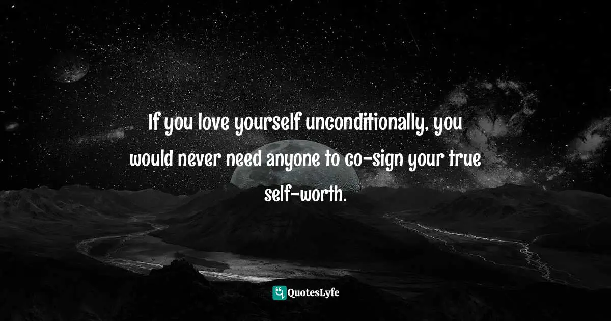 If you love yourself unconditionally, you would never need anyone to co-sign your true self-worth.