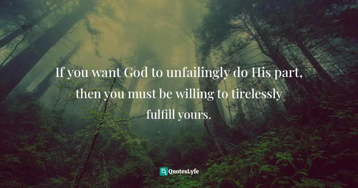 If you want God to unfailingly do His part, then you must be willing to tirelessly fulfill yours.