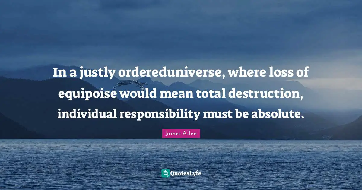 In a justly ordereduniverse, where loss of equipoise would mean total destruction, individual responsibility must be absolute.