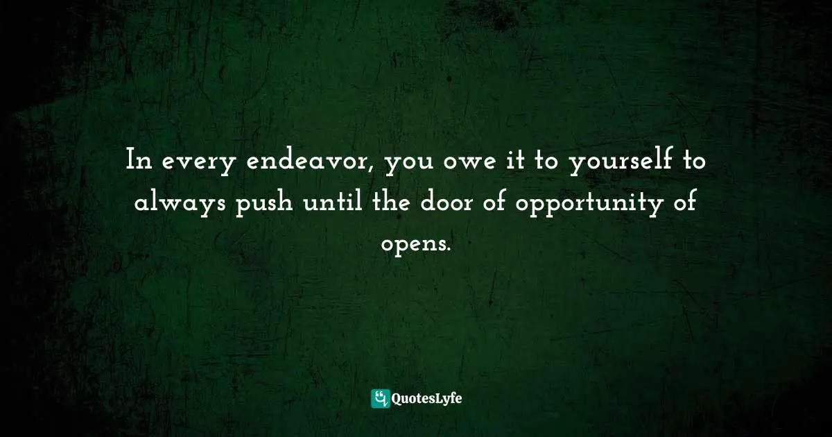 In every endeavor, you owe it to yourself to always push until the door of opportunity of opens.