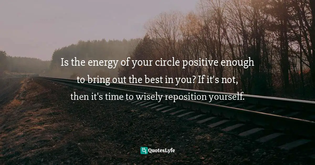Is the energy of your circle positive enough to bring out the best in you? If it's not, then it's time to wisely reposition yourself.