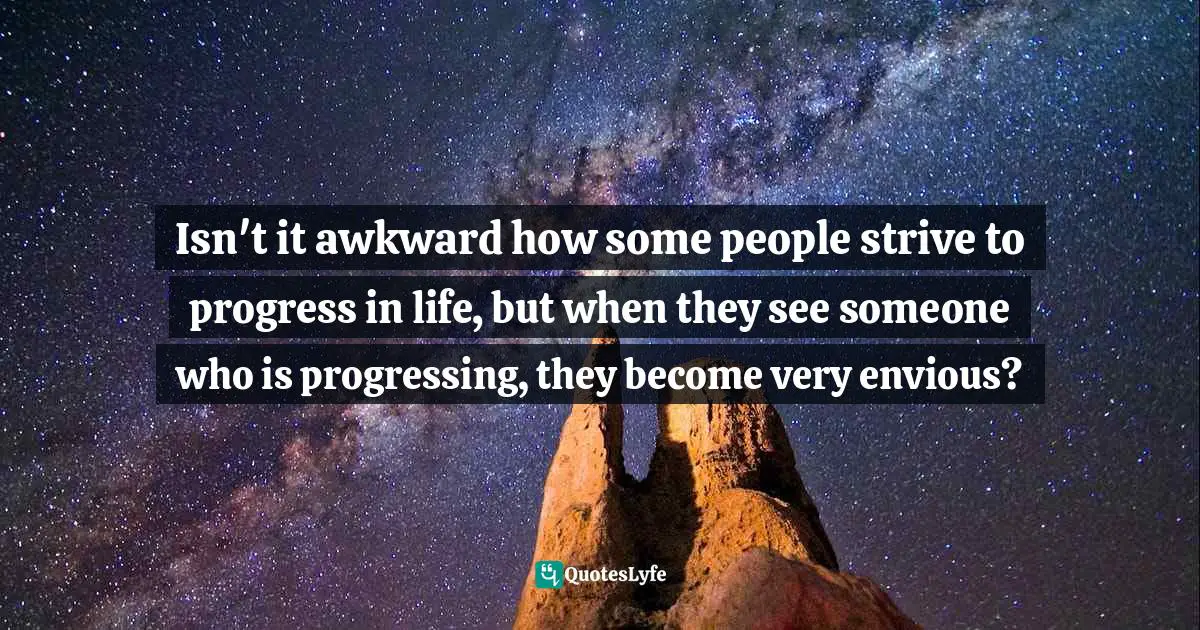 Progressing Quotes: "Isn't it awkward how some people strive to progress in life, but when they see someone who is progressing, they become very envious?"