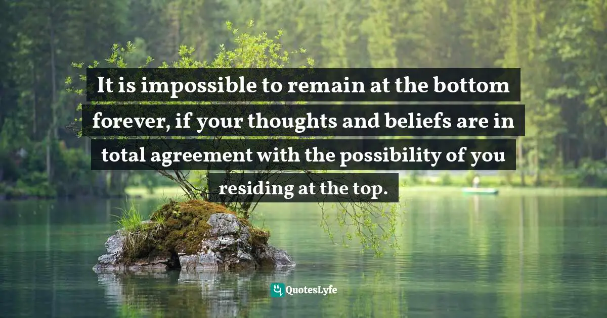 Can Make It Quotes: "It is impossible to remain at the bottom forever, if your thoughts and beliefs are in total agreement with the possibility of you residing at the top."