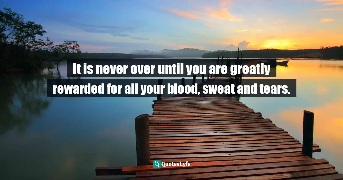 Until You Quotes: "It is never over until you are greatly rewarded for all your blood, sweat and tears."