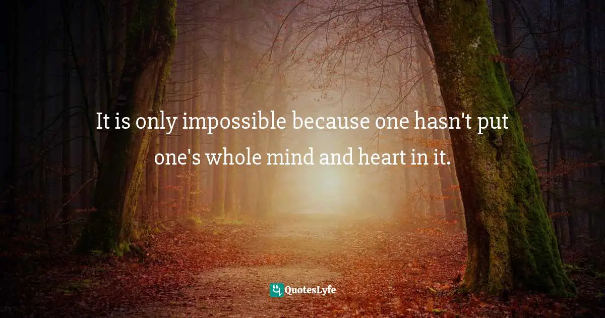 It is only impossible because one hasn't put one's whole mind and heart in it.