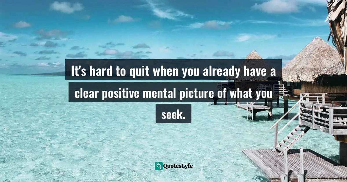 It's hard to quit when you already have a clear positive mental picture of what you seek.