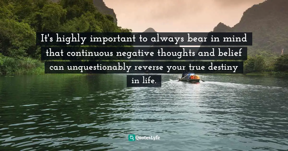 It's highly important to always bear in mind that continuous negative thoughts and belief can unquestionably reverse your true destiny in life.