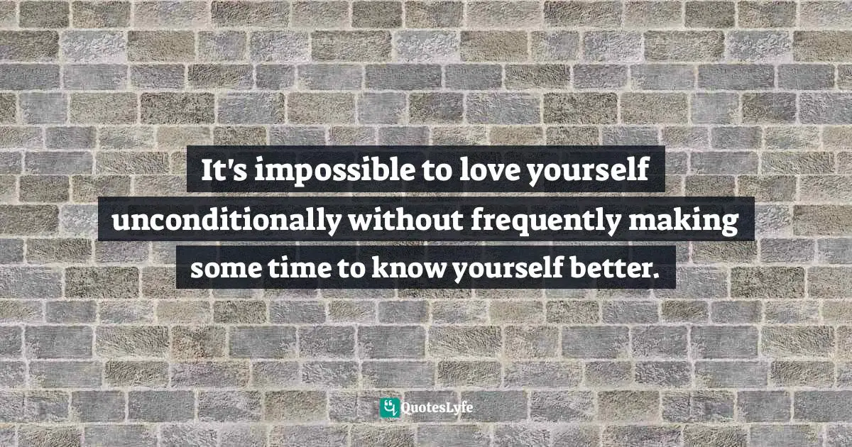 It's impossible to love yourself unconditionally without frequently making some time to know yourself better.